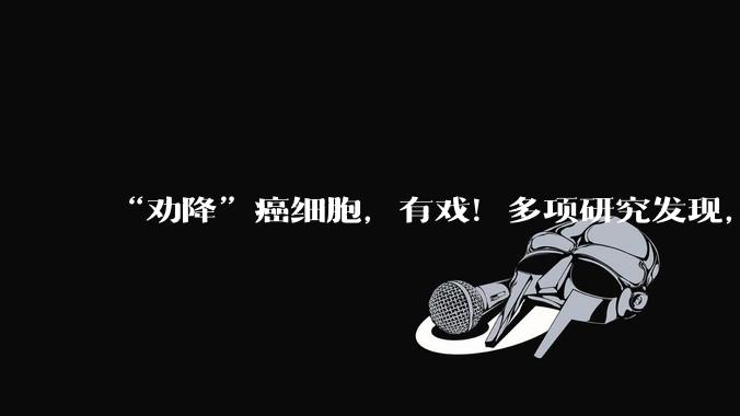 “劝降”癌细胞，有戏！多项研究发现，肝癌脑癌乳腺癌可有条件“改邪归正”_癌症_化疗_王振义